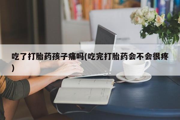 打胎药怎么买吃了打胎药孩子痛吗(吃完打胎药会不会很疼)
