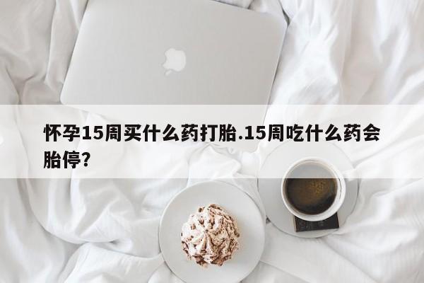 打胎药怎么买怀孕15周买什么药打胎.15周吃什么药会胎停?