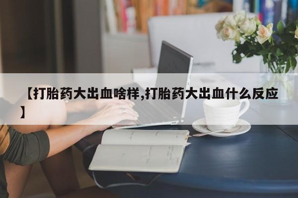 打胎药怎么买【打胎药大出血啥样,打胎药大出血什么反应】