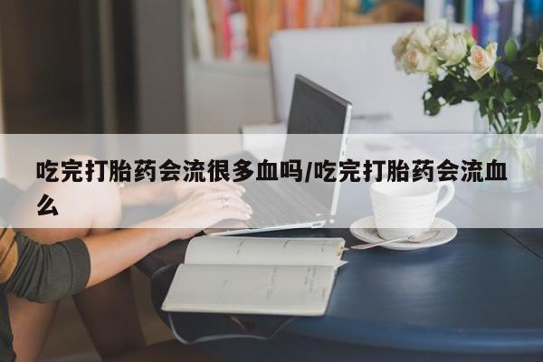 打胎药怎么买吃完打胎药会流很多血吗/吃完打胎药会流血么
