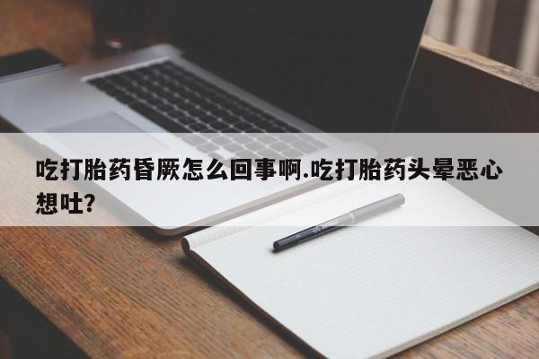 打胎药怎么买吃打胎药昏厥怎么回事啊.吃打胎药头晕恶心想吐？
