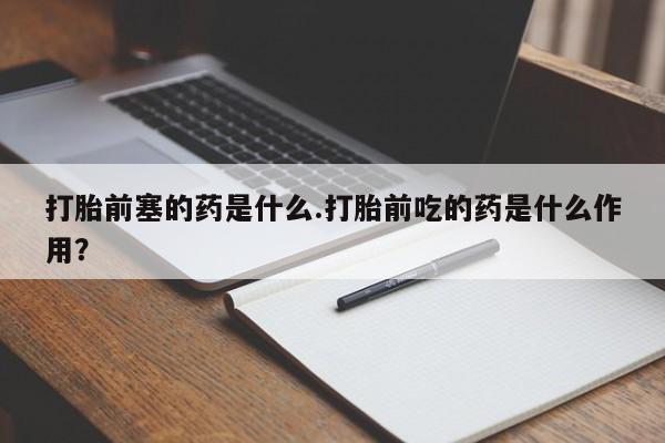 打胎药怎么买打胎前塞的药是什么.打胎前吃的药是什么作用？