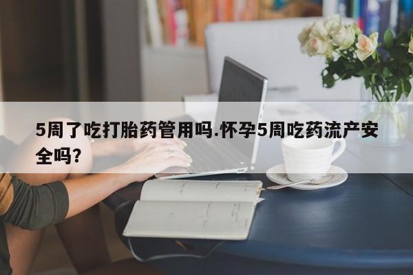 打胎药怎么买5周了吃打胎药管用吗.怀孕5周吃药流产安全吗?