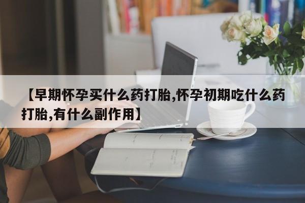打胎药怎么买【早期怀孕买什么药打胎,怀孕初期吃什么药打胎,有什么副作用】