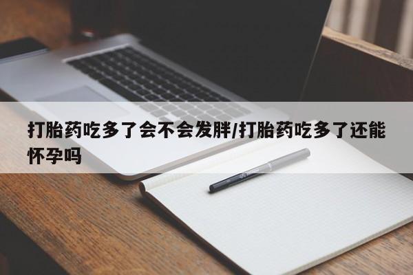 打胎药怎么买打胎药吃多了会不会发胖/打胎药吃多了还能怀孕吗