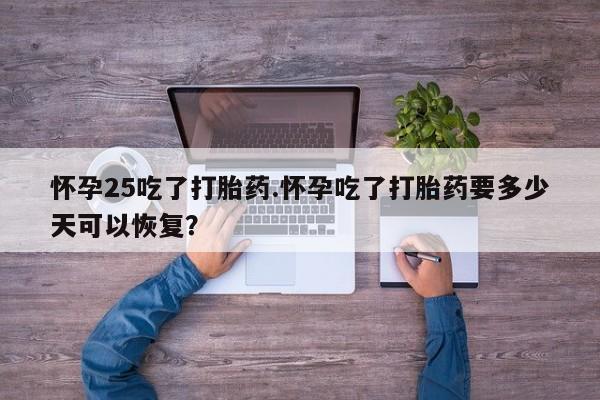 打胎药怎么买怀孕25吃了打胎药.怀孕吃了打胎药要多少天可以恢复?