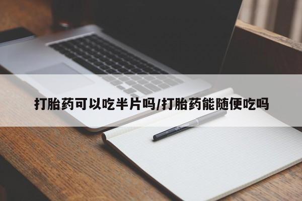 打胎药怎么买打胎药可以吃半片吗/打胎药能随便吃吗